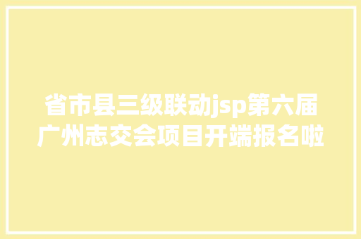 省市县三级联动jsp第六届广州志交会项目开端报名啦请为广州的自愿办事投一票