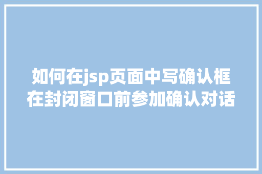 如何在jsp页面中写确认框在封闭窗口前参加确认对话框C进修进阶