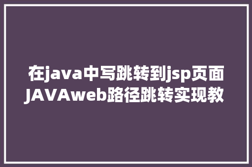 在java中写跳转到jsp页面JAVAweb路径跳转实现教程