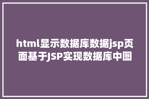 html显示数据库数据jsp页面基于JSP实现数据库中图片的存储与显示 Java