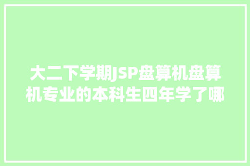 大二下学期JSP盘算机盘算机专业的本科生四年学了哪些专业常识