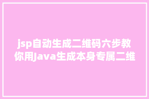 jsp自动生成二维码六步教你用Java生成本身专属二维码