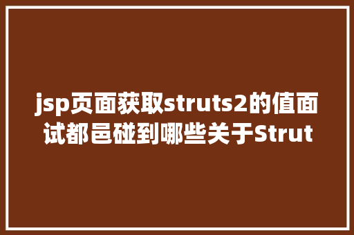 jsp页面获取struts2的值面试都邑碰到哪些关于Struts2的问题 Bootstrap