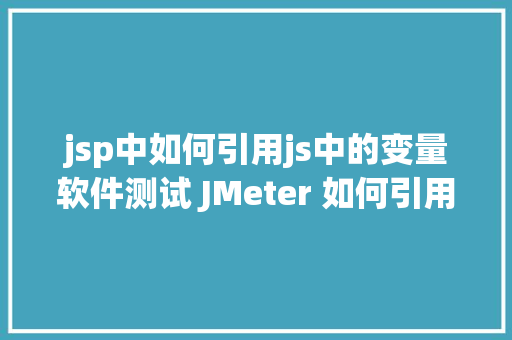 jsp中如何引用js中的变量软件测试 JMeter 如何引用函数和变量