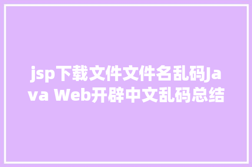 jsp下载文件文件名乱码Java Web开辟中文乱码总结先珍藏了慢慢看 SQL