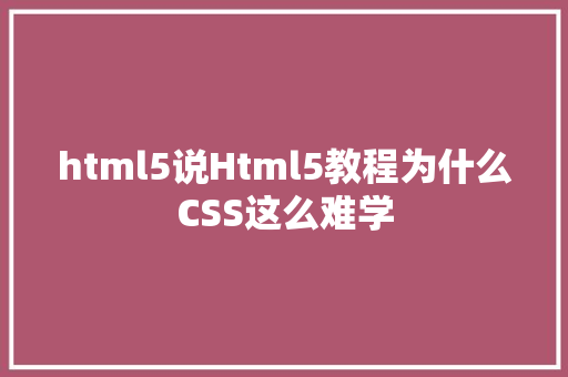 html5说Html5教程为什么CSS这么难学