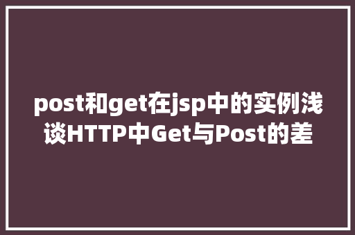 post和get在jsp中的实例浅谈HTTP中Get与Post的差别