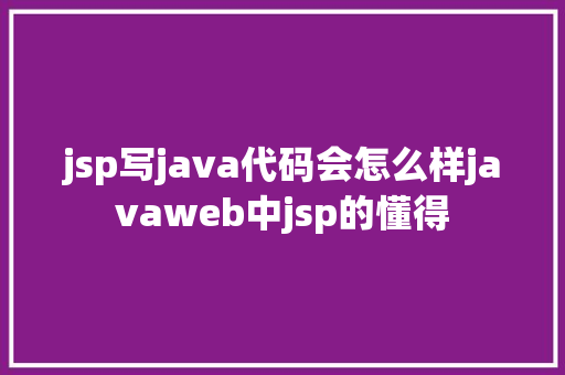 jsp写java代码会怎么样javaweb中jsp的懂得 Ruby