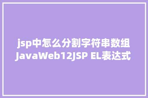 jsp中怎么分割字符串数组JavaWeb12JSP EL表达式JSTL标签 AJAX