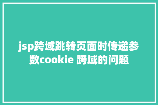 jsp跨域跳转页面时传递参数cookie 跨域的问题