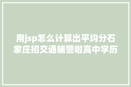 用jsp怎么计算出平均分石家庄招交通辅警啦高中学历即可还有一年夜波好工作抓紧报名