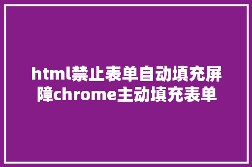 html禁止表单自动填充屏障chrome主动填充表单