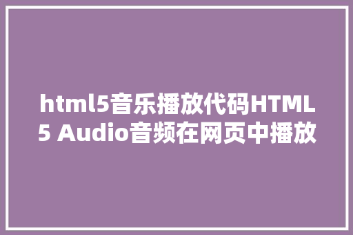 html5音乐播放代码HTML5 Audio音频在网页中播放音频的简略办法十