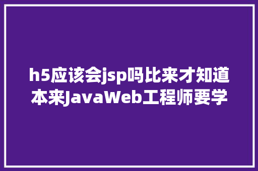 h5应该会jsp吗比来才知道本来JavaWeb工程师要学的器械有这么多