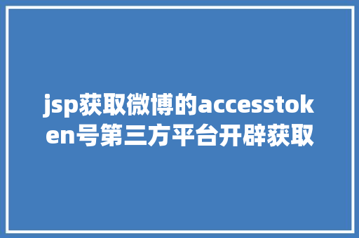 jsp获取微博的accesstoken号第三方平台开辟获取授权大众号用户信息