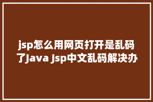 jsp怎么用网页打开是乱码了Java Jsp中文乱码解决办法 Java