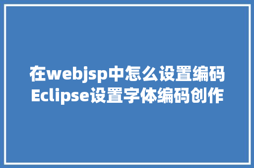 在webjsp中怎么设置编码Eclipse设置字体编码创作者信息 Python