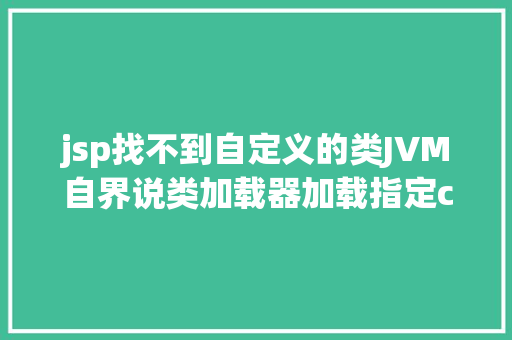 jsp找不到自定义的类JVM自界说类加载器加载指定classPath下的所有class及jar