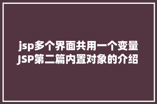 jsp多个界面共用一个变量JSP第二篇内置对象的介绍4种属性规模运用场景修订版 NoSQL