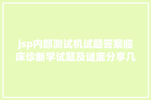 jsp内部测试机试题答案临床诊断学试题及谜底分享几个适用搜题和进修对象