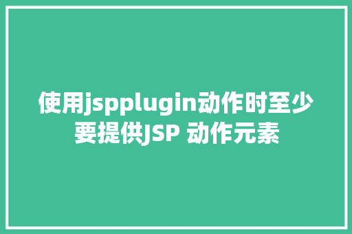 使用jspplugin动作时至少要提供JSP 动作元素 JavaScript