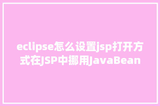 eclipse怎么设置jsp打开方式在JSP中挪用JavaBean时该若何设置 Ruby