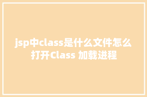 jsp中class是什么文件怎么打开Class 加载进程 CSS