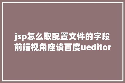 jsp怎么取配置文件的字段前端视角座谈百度ueditor编纂器前后端分别设置装备摆设