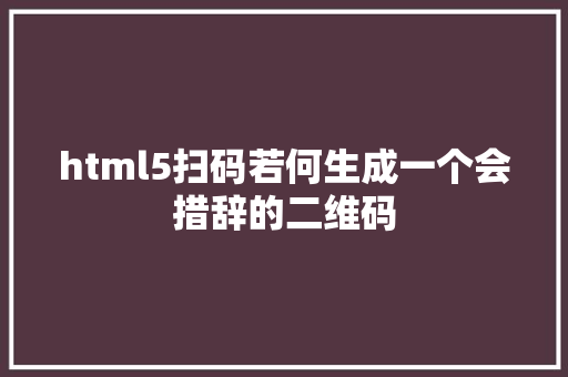 html5扫码若何生成一个会措辞的二维码