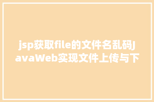 jsp获取file的文件名乱码JavaWeb实现文件上传与下载 NoSQL