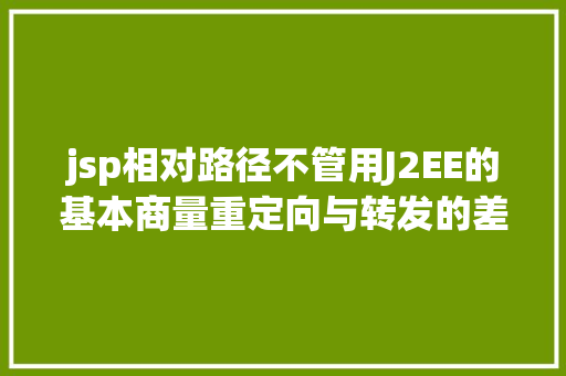 jsp相对路径不管用J2EE的基本商量重定向与转发的差别 PHP