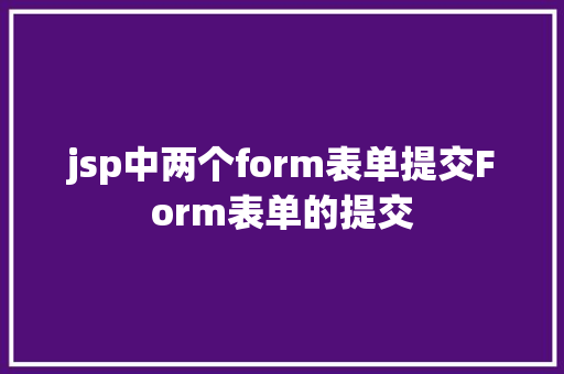 jsp中两个form表单提交Form表单的提交 CSS