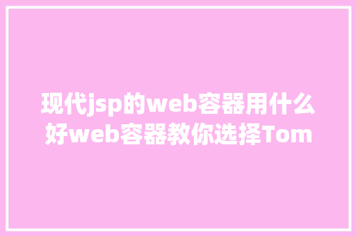 现代jsp的web容器用什么好web容器教你选择TomcatJbossweblogic哪座年夜山