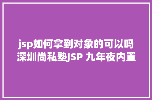 jsp如何拿到对象的可以吗深圳尚私塾JSP 九年夜内置对象