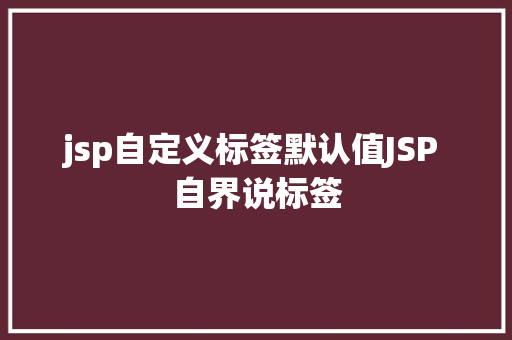 jsp自定义标签默认值JSP 自界说标签 NoSQL