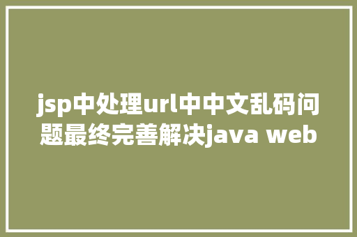 jsp中处理url中中文乱码问题最终完善解决java web与tomcat办事器中文乱码问题珍藏备用 NoSQL