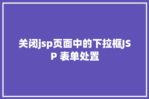 关闭jsp页面中的下拉框JSP 表单处置 jQuery