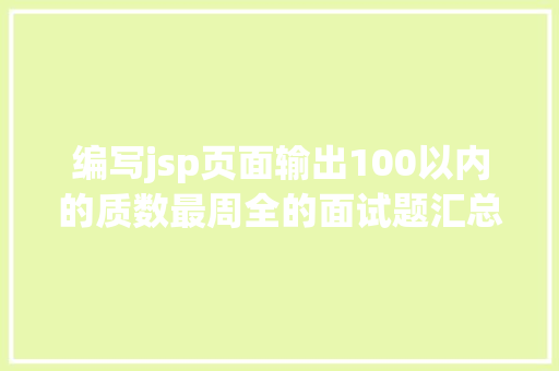 编写jsp页面输出100以内的质数最周全的面试题汇总