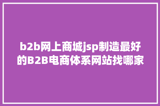 b2b网上商城jsp制造最好的B2B电商体系网站找哪家网站开辟平台靠谱 HTML