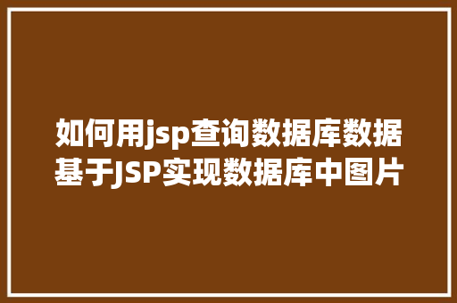 如何用jsp查询数据库数据基于JSP实现数据库中图片的存储与显示 Webpack