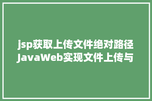 jsp获取上传文件绝对路径JavaWeb实现文件上传与下载 Java