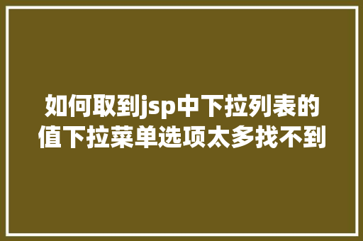 如何取到jsp中下拉列表的值下拉菜单选项太多找不到数据用智能下拉主动断定要输入的数据 SQL