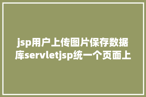 jsp用户上传图片保存数据库servletjsp统一个页面上传文字图片并将图片地址保留到MYSQL Webpack