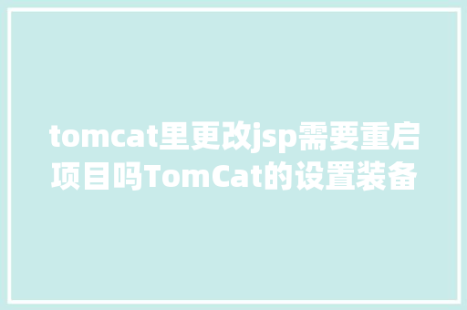 tomcat里更改jsp需要重启项目吗TomCat的设置装备摆设和优化