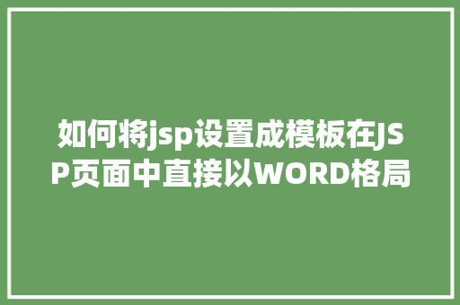 如何将jsp设置成模板在JSP页面中直接以WORD格局或者将页面下载成WORD格局文件