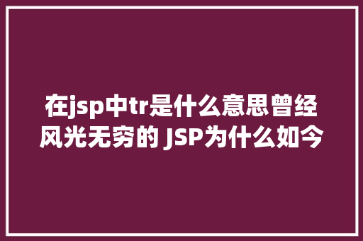 在jsp中tr是什么意思曾经风光无穷的 JSP为什么如今很少有人应用了 NoSQL