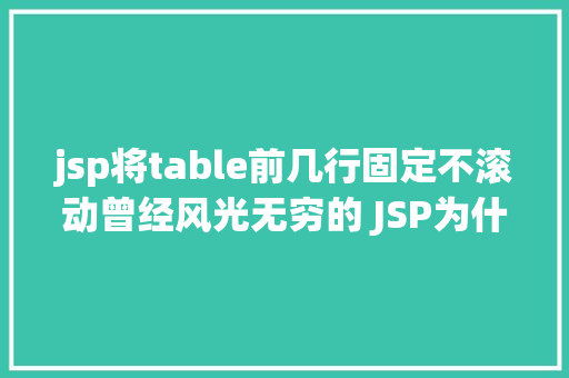 jsp将table前几行固定不滚动曾经风光无穷的 JSP为什么如今很少有人应用了 CSS