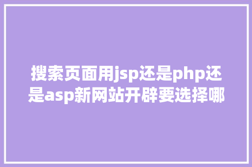 搜索页面用jsp还是php还是asp新网站开辟要选择哪种数据库这几种类型你须要懂得