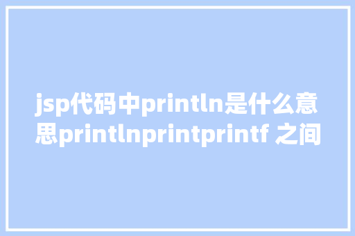 jsp代码中println是什么意思printlnprintprintf 之间的差别