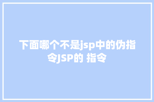 下面哪个不是jsp中的伪指令JSP的 指令 jQuery